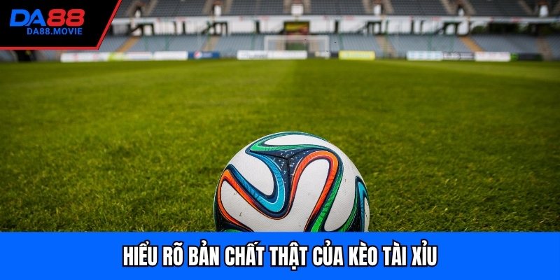 Hiểu rõ bản chất thật của kèo tài xỉu