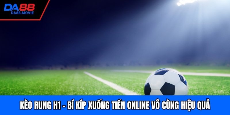 Kèo Rung H1 - Bí Kíp Xuống Tiền Online Vô Cùng Hiệu Quả